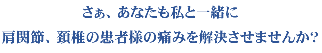 さぁ、あなたも私と一緒に肩関節、頚椎の患者様の痛みを解決させませんか?